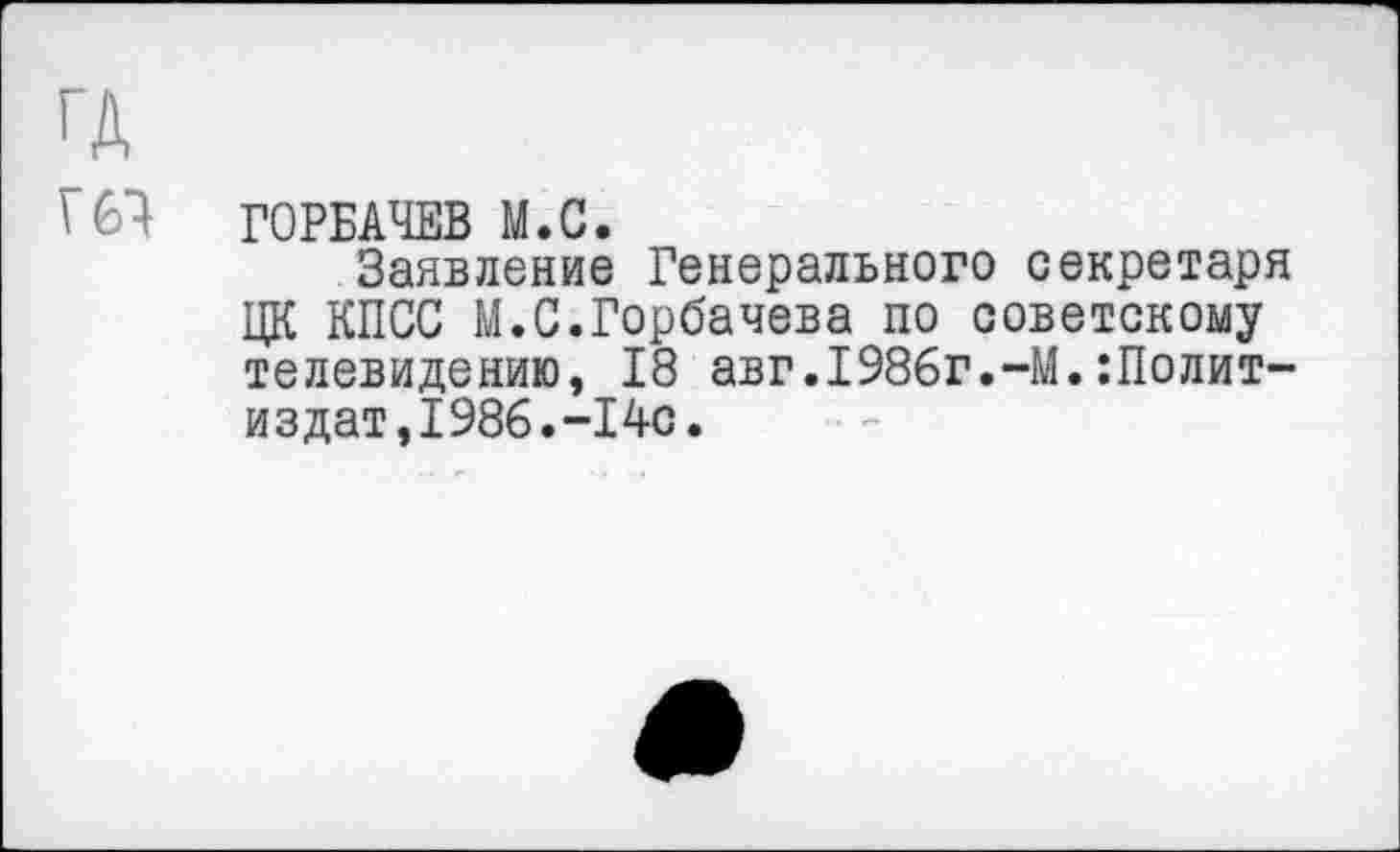 ﻿ГОРБАЧЕВ М.С.
Заявление Генерального секретаря ЦК КПСС М.С.Горбачева по советскому телевидению, 18 авг.1986г.-М.:Полит-издат,1986.-14с.